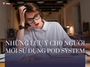 NHỮNG LƯU Ý CHO NGƯỜI MỚI SỬ DỤNG POD SYSTEM